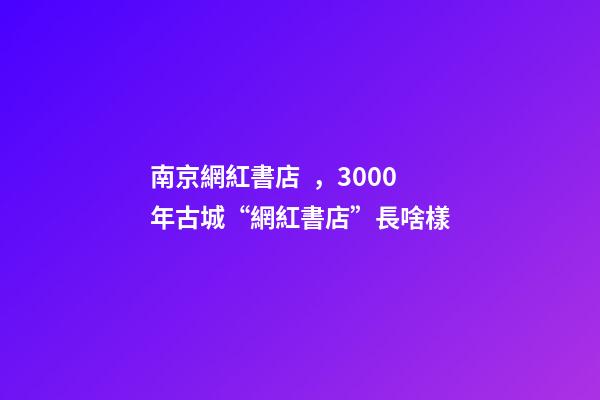 南京網紅書店，3000年古城“網紅書店”長啥樣-第1張-觀點-玄機派